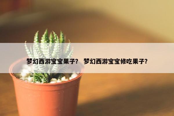梦幻西游宝宝果子？ 梦幻西游宝宝修吃果子？
