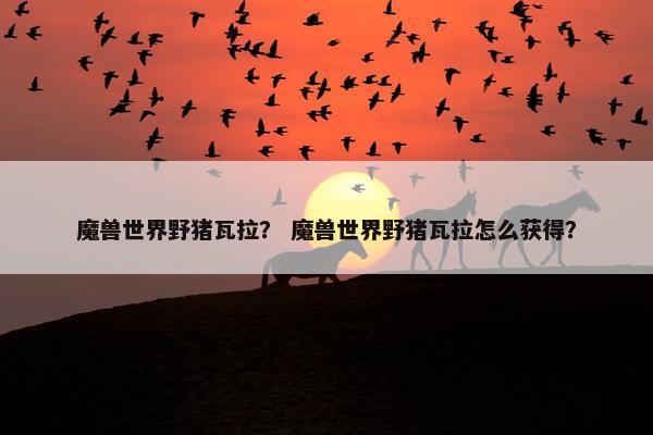 魔兽世界野猪瓦拉？ 魔兽世界野猪瓦拉怎么获得？