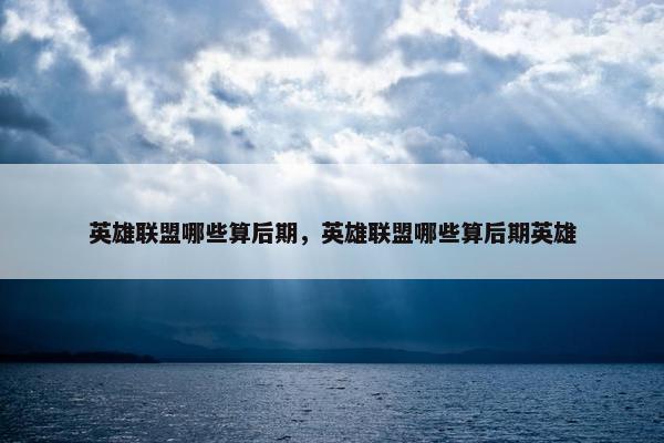 英雄联盟哪些算后期，英雄联盟哪些算后期英雄