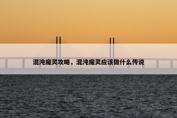 混沌魔灵攻略，混沌魔灵应该做什么传说