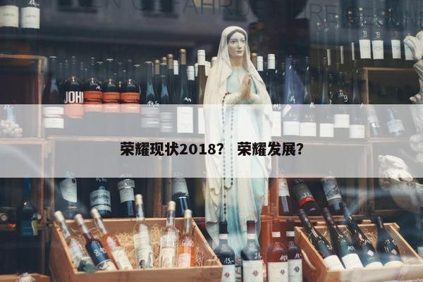 荣耀现状2018？ 荣耀发展？