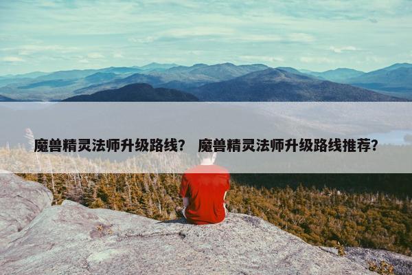 魔兽精灵法师升级路线？ 魔兽精灵法师升级路线推荐？