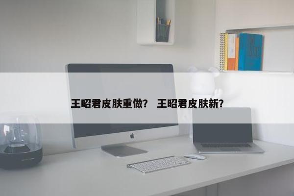 王昭君皮肤重做？ 王昭君皮肤新？