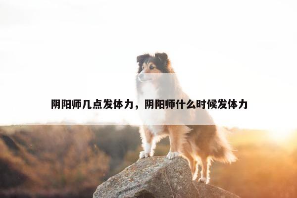 阴阳师几点发体力，阴阳师什么时候发体力