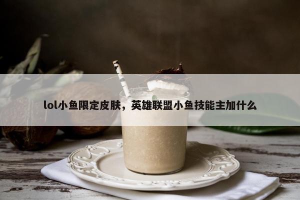 lol小鱼限定皮肤，英雄联盟小鱼技能主加什么
