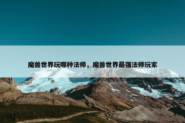 魔兽世界玩哪种法师，魔兽世界最强法师玩家