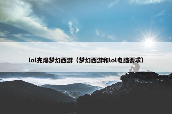 lol完爆梦幻西游（梦幻西游和lol电脑要求）