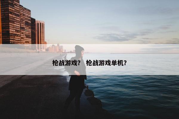 枪战游戏？ 枪战游戏单机？