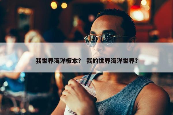 我世界海洋板本？ 我的世界海洋世界？