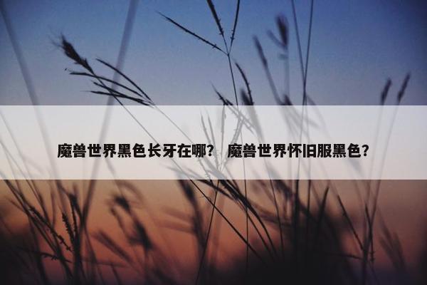 魔兽世界黑色长牙在哪？ 魔兽世界怀旧服黑色？
