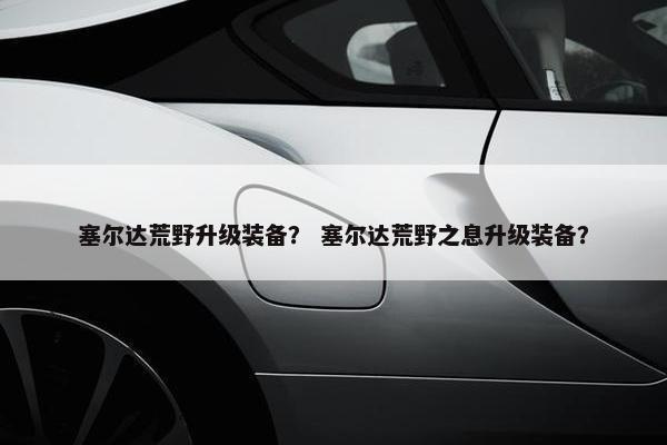 塞尔达荒野升级装备？ 塞尔达荒野之息升级装备？