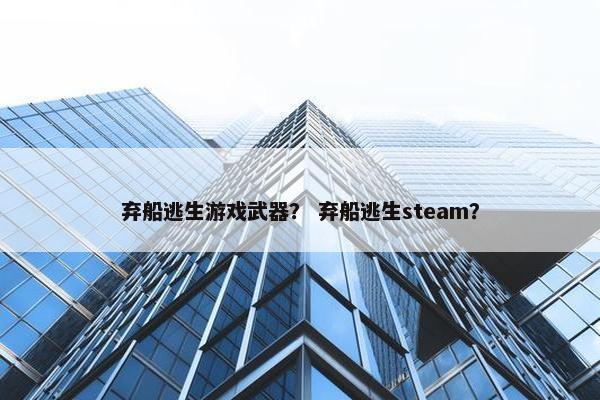 弃船逃生游戏武器？ 弃船逃生steam？