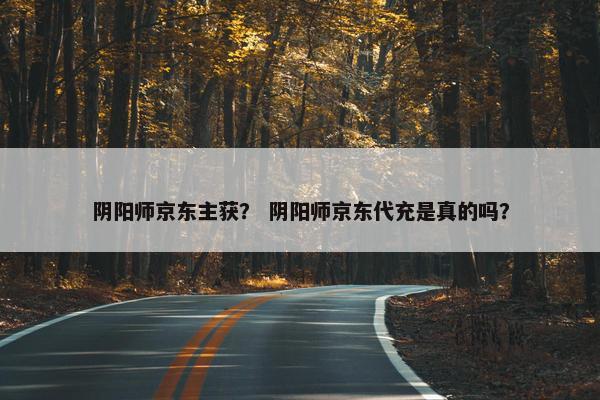 阴阳师京东主获？ 阴阳师京东代充是真的吗？