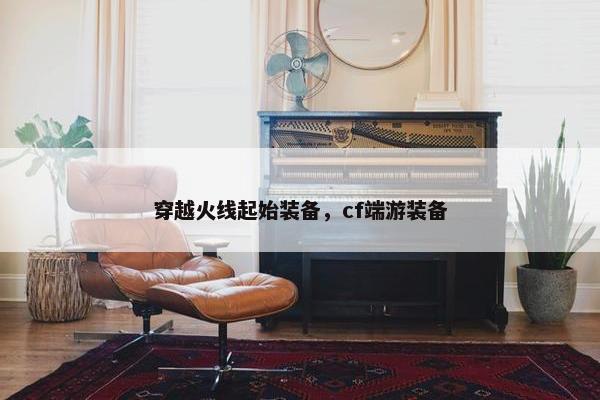 穿越火线起始装备，cf端游装备