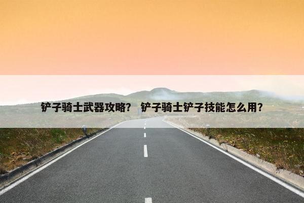 铲子骑士武器攻略？ 铲子骑士铲子技能怎么用？
