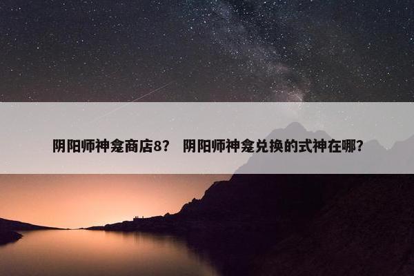 阴阳师神龛商店8？ 阴阳师神龛兑换的式神在哪？