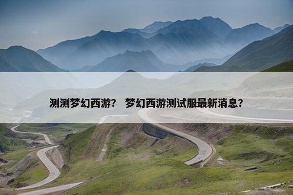 测测梦幻西游？ 梦幻西游测试服最新消息？
