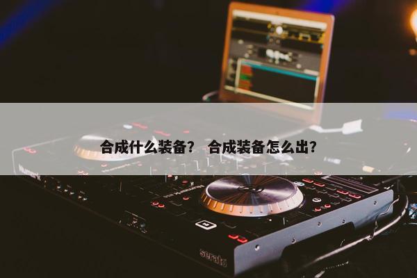 合成什么装备？ 合成装备怎么出？