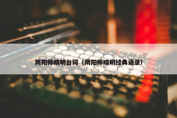 阴阳师晴明台词（阴阳师晴明经典语录）