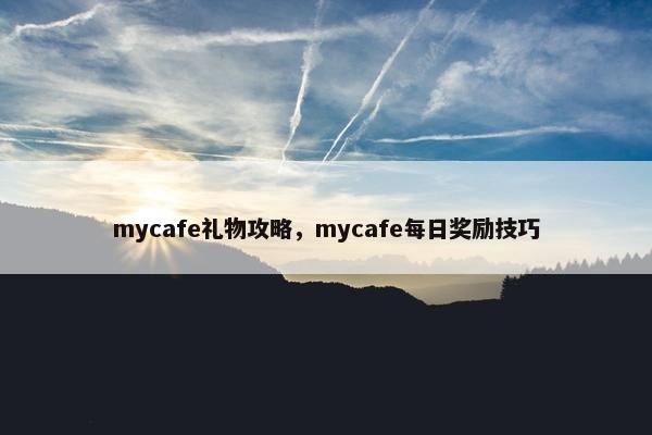 mycafe礼物攻略，mycafe每日奖励技巧