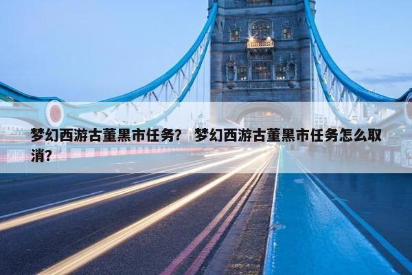 梦幻西游古董黑市任务？ 梦幻西游古董黑市任务怎么取消？