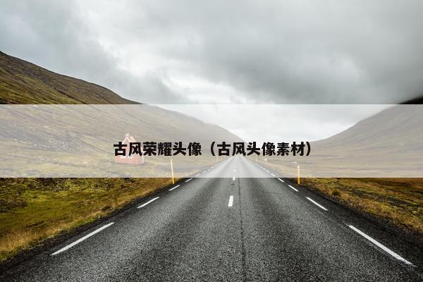 古风荣耀头像（古风头像素材）