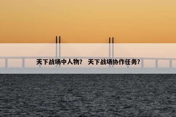 天下战场中人物？ 天下战场协作任务？
