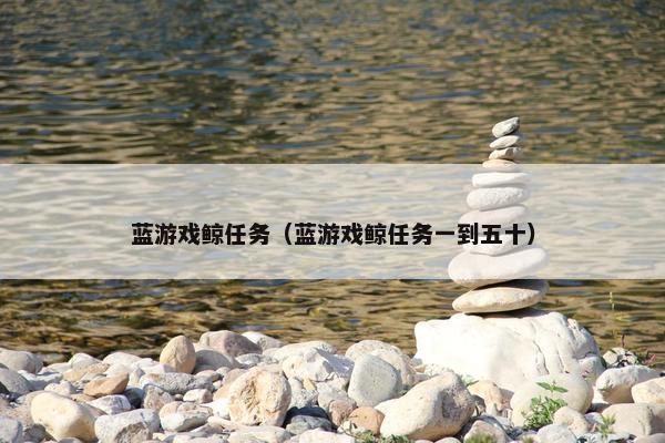 蓝游戏鲸任务（蓝游戏鲸任务一到五十）