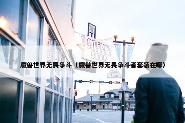 魔兽世界无畏争斗（魔兽世界无畏争斗者套装在哪）