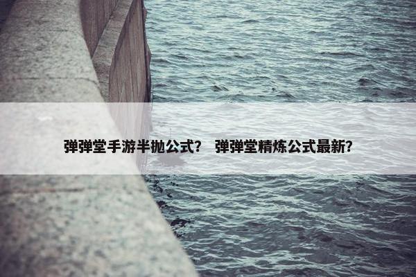 弹弹堂手游半抛公式？ 弹弹堂精炼公式最新？