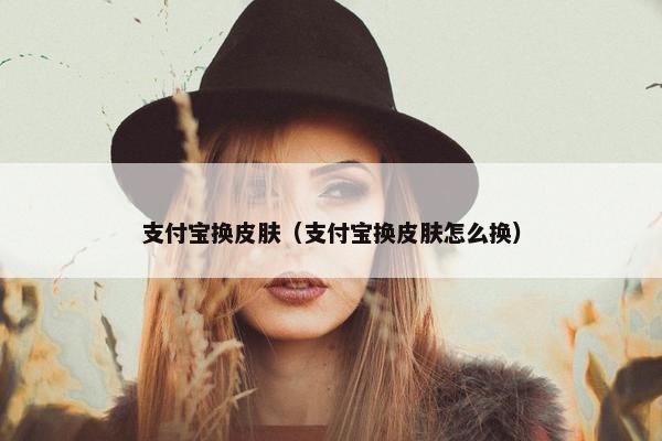 支付宝换皮肤（支付宝换皮肤怎么换）