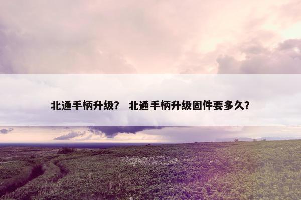 北通手柄升级？ 北通手柄升级固件要多久？