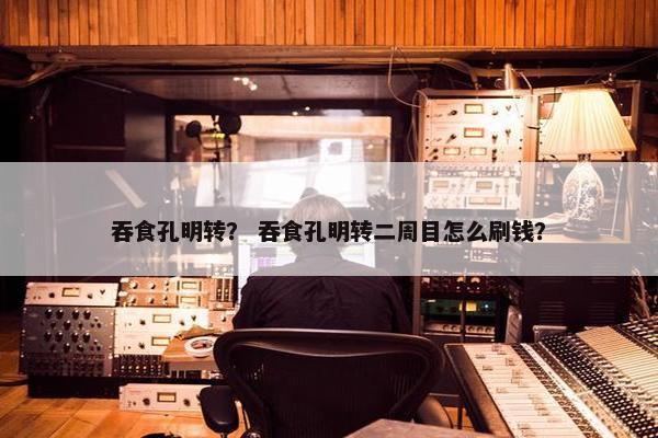 吞食孔明转？ 吞食孔明转二周目怎么刷钱？