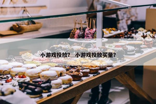 小游戏投放？ 小游戏投放买量？