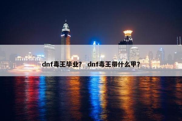 dnf毒王毕业？ dnf毒王带什么甲？