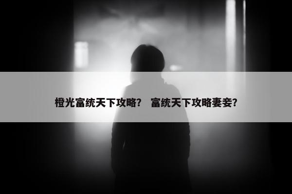 橙光富统天下攻略？ 富统天下攻略妻妾？