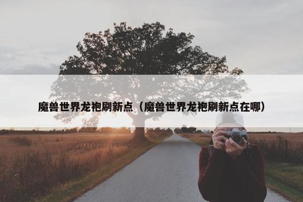 魔兽世界龙袍刷新点（魔兽世界龙袍刷新点在哪）