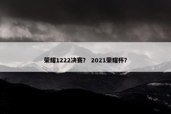 荣耀1222决赛？ 2021荣耀杯？