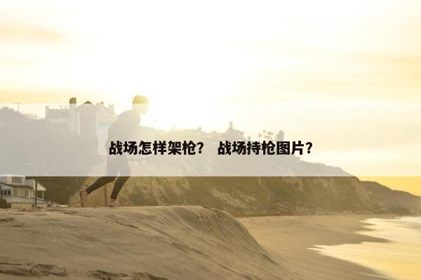 战场怎样架枪？ 战场持枪图片？