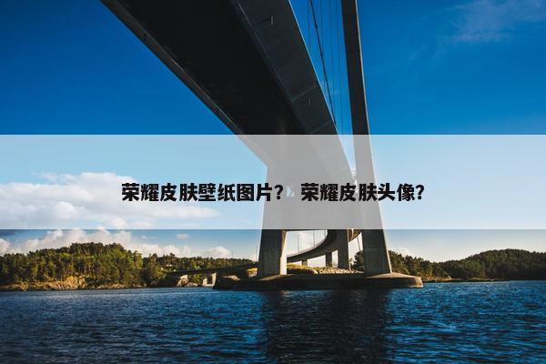 荣耀皮肤壁纸图片？ 荣耀皮肤头像？