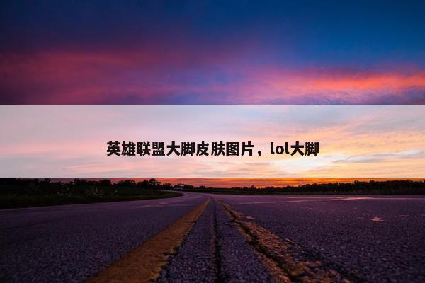 英雄联盟大脚皮肤图片，lol大脚