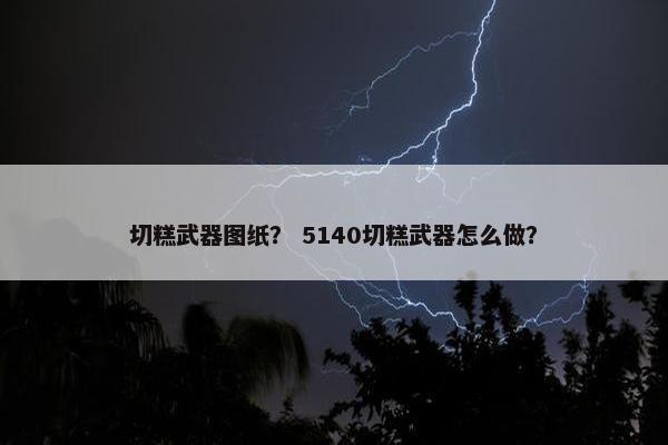 切糕武器图纸？ 5140切糕武器怎么做？