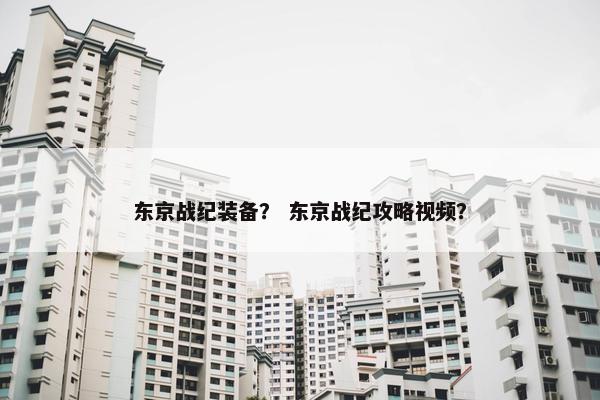 东京战纪装备？ 东京战纪攻略视频？