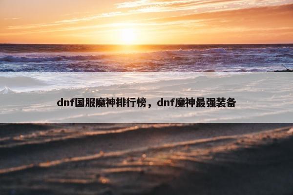 dnf国服魔神排行榜，dnf魔神最强装备