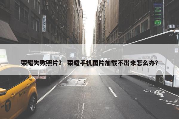 荣耀失败照片？ 荣耀手机图片加载不出来怎么办？