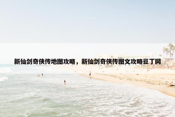 新仙剑奇侠传地图攻略，新仙剑奇侠传图文攻略豆丁网