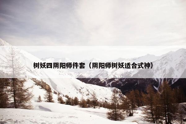 树妖四阴阳师件套（阴阳师树妖适合式神）