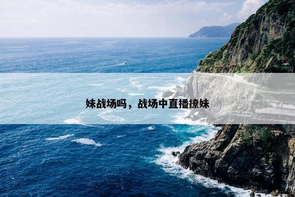 妹战场吗，战场中直播撩妹
