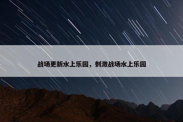 战场更新水上乐园，刺激战场水上乐园