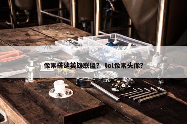 像素搭建英雄联盟？ lol像素头像？